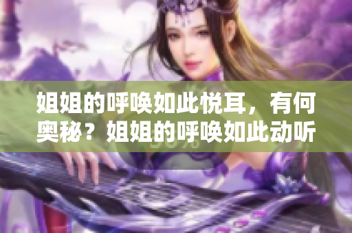 姐姐的呼唤如此悦耳，有何奥秘？姐姐的呼唤如此动听，何等之魔力？