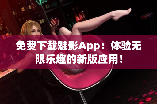 免费下载魅影App：体验无限乐趣的新版应用！