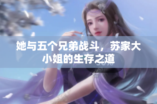 她与五个兄弟战斗，苏家大小姐的生存之道