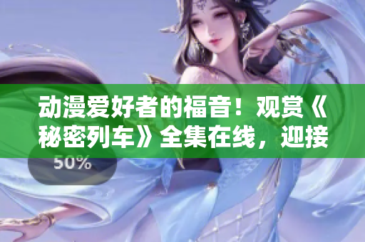 动漫爱好者的福音！观赏《秘密列车》全集在线，迎接充满惊喜的列车冒险！
