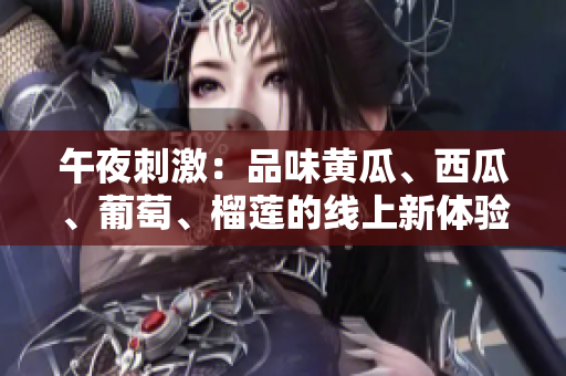 午夜刺激：品味黄瓜、西瓜、葡萄、榴莲的线上新体验