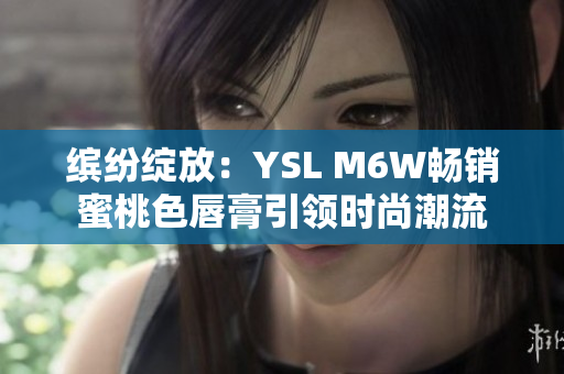 缤纷绽放：YSL M6W畅销蜜桃色唇膏引领时尚潮流