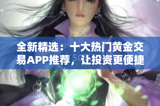 全新精选：十大热门黄金交易APP推荐，让投资更便捷