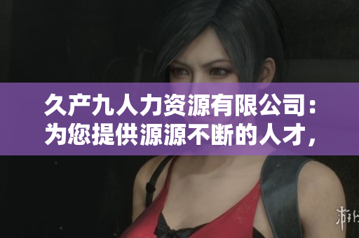 久产九人力资源有限公司：为您提供源源不断的人才，助您事业大展宏图