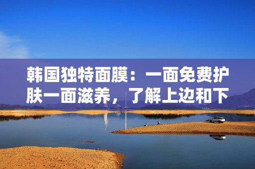 韩国独特面膜：一面免费护肤一面滋养，了解上边和下边的神奇效果