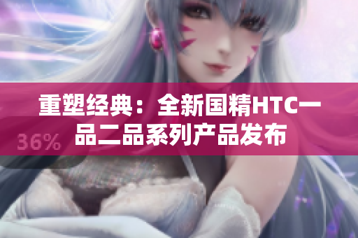 重塑经典：全新国精HTC一品二品系列产品发布