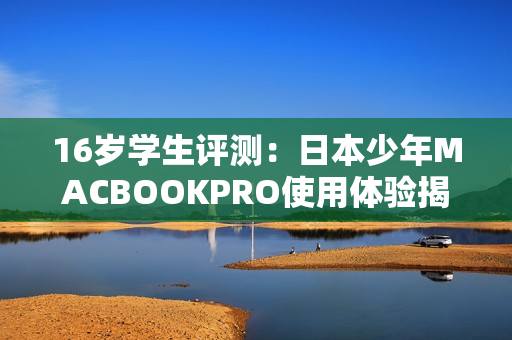 16岁学生评测：日本少年MACBOOKPRO使用体验揭秘