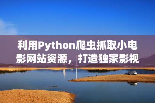 利用Python爬虫抓取小电影网站资源，打造独家影视收录