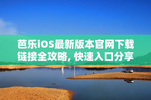 芭乐iOS最新版本官网下载链接全攻略, 快速入口分享