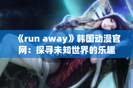 《run away》韩国动漫官网：探寻未知世界的乐趣