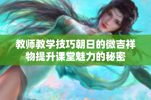 教师教学技巧朝日的微吉祥物提升课堂魅力的秘密