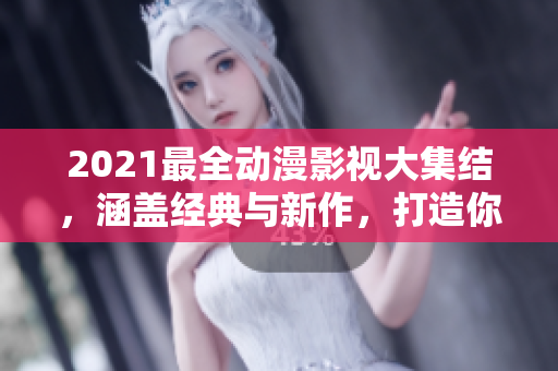 2021最全动漫影视大集结，涵盖经典与新作，打造你的追番指南