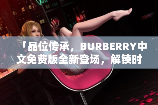 「品位传承，BURBERRY中文免费版全新登场，解锁时尚潮流」