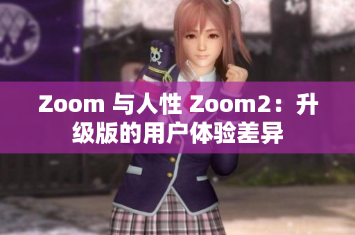 Zoom 与人性 Zoom2：升级版的用户体验差异