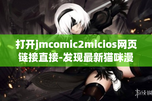 打开jmcomic2micios网页链接直接-发现最新猫咪漫画大作!