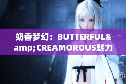 奶香梦幻：BUTTERFUL&CREAMOROUS魅力延续