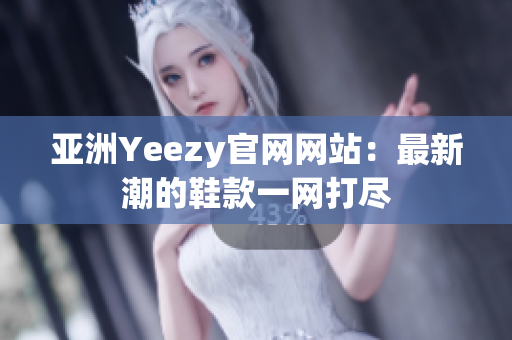 亚洲Yeezy官网网站：最新潮的鞋款一网打尽