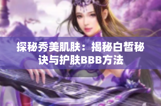 探秘秀美肌肤：揭秘白皙秘诀与护肤BBB方法