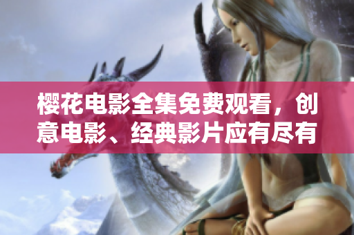 樱花电影全集免费观看，创意电影、经典影片应有尽有