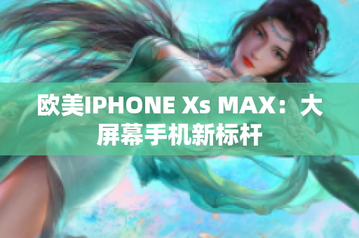 欧美IPHONE Xs MAX：大屏幕手机新标杆