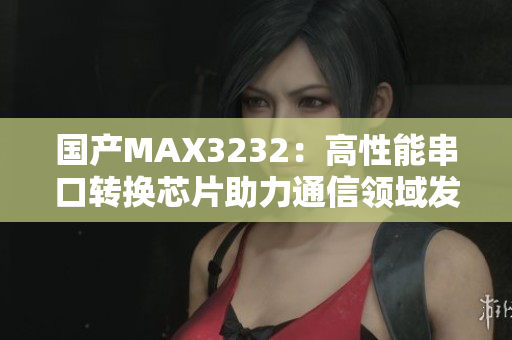 国产MAX3232：高性能串口转换芯片助力通信领域发展