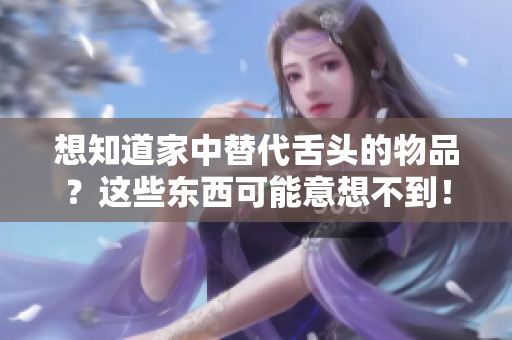 想知道家中替代舌头的物品？这些东西可能意想不到！