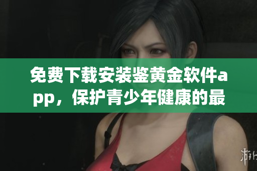 免费下载安装鉴黄金软件app，保护青少年健康的最佳选择