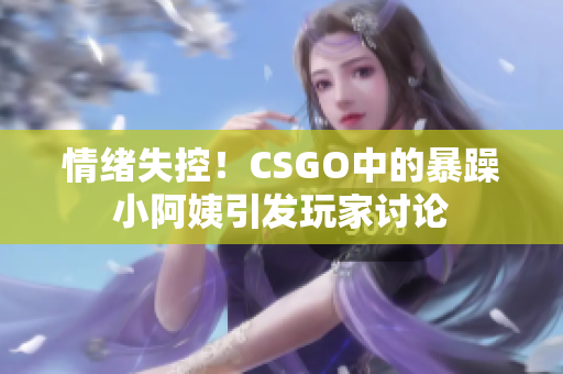 情绪失控！CSGO中的暴躁小阿姨引发玩家讨论