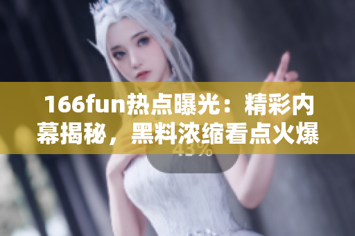 166fun热点曝光：精彩内幕揭秘，黑料浓缩看点火爆