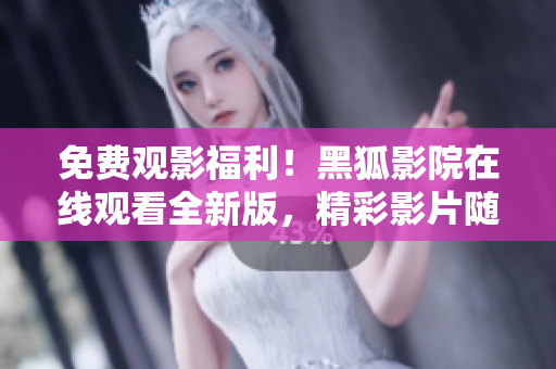 免费观影福利！黑狐影院在线观看全新版，精彩影片随你选
