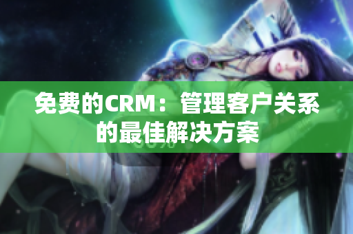 免费的CRM：管理客户关系的最佳解决方案