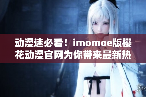 动漫迷必看！imomoe版樱花动漫官网为你带来最新热门动画