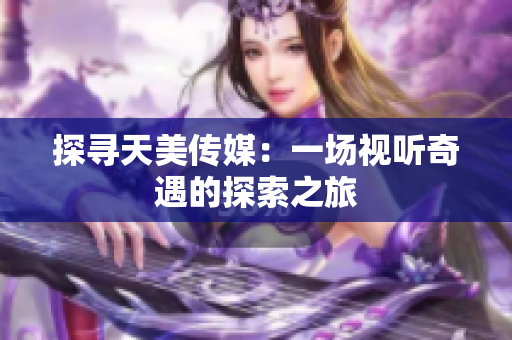 探寻天美传媒：一场视听奇遇的探索之旅