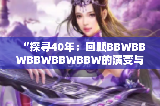 “探寻40年：回顾BBWBBWBBWBBWBBW的演变与影响”