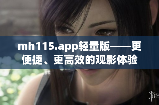 mh115.app轻量版——更便捷、更高效的观影体验