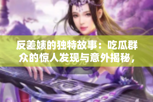 反差婊的独特故事：吃瓜群众的惊人发现与意外揭秘，一场万里长征的黑料合集！