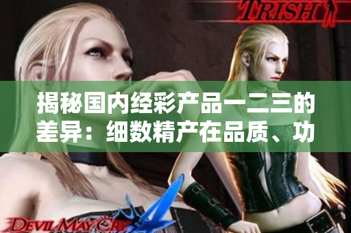 揭秘国内经彩产品一二三的差异：细数精产在品质、功能与性能上的不同