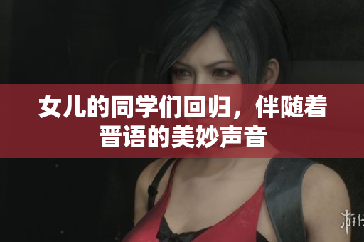 女儿的同学们回归，伴随着晋语的美妙声音