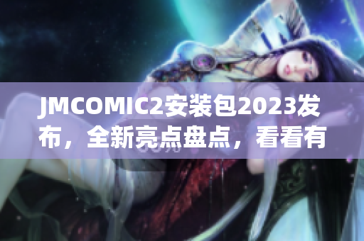 JMCOMIC2安装包2023发布，全新亮点盘点，看看有哪些新功能、新特性！