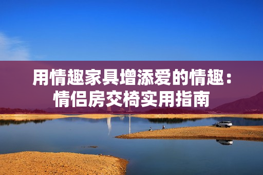 用情趣家具增添爱的情趣：情侣房交椅实用指南