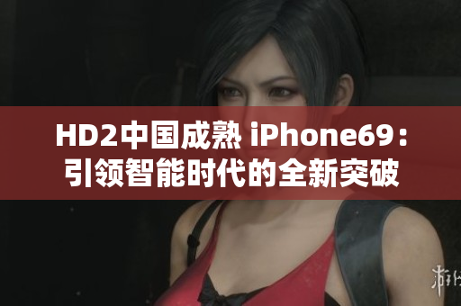 HD2中国成熟 iPhone69：引领智能时代的全新突破