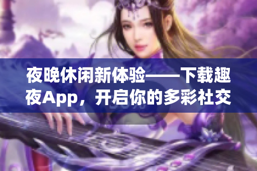 夜晚休闲新体验——下载趣夜App，开启你的多彩社交之旅