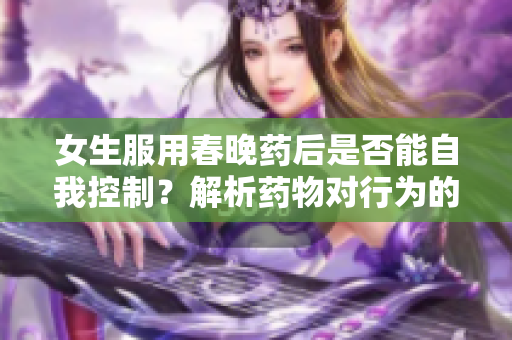 女生服用春晚药后是否能自我控制？解析药物对行为的影响