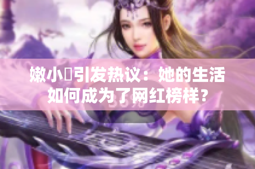 嫩小槡引发热议：她的生活如何成为了网红榜样？