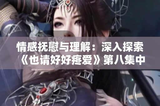 情感抚慰与理解：深入探索《也请好好疼爱》第八集中的情感交流与成长