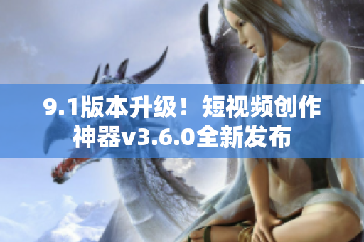 9.1版本升级！短视频创作神器v3.6.0全新发布