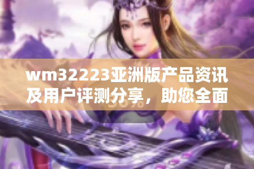 wm32223亚洲版产品资讯及用户评测分享，助您全面了解最新产品特点及实际体验效果