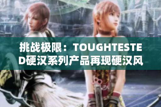 挑战极限：TOUGHTESTED硬汉系列产品再现硬汉风范