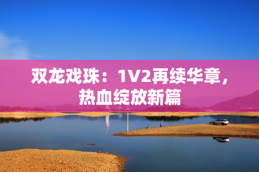 双龙戏珠：1V2再续华章，热血绽放新篇