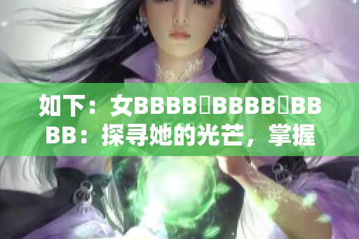 如下：女BBBB槡BBBB槡BBBB：探寻她的光芒，掌握自我舞台